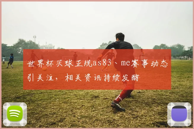 世界杯买球正规as83丶me赛事动态引关注，相关资讯持续发酵