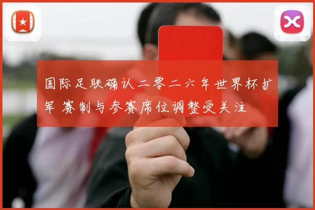 国际足联确认二零二六年世界杯扩军 赛制与参赛席位调整受关注