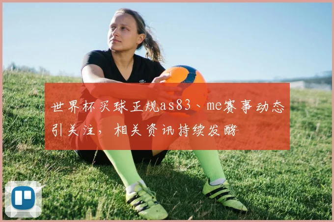 世界杯买球正规as83丶me赛事动态引关注，相关资讯持续发酵