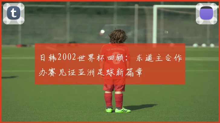 日韩2002世界杯回顾:东道主合作办赛见证亚洲足球新篇章