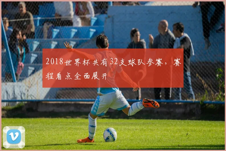 2018世界杯共有32支球队参赛,赛程看点全面展开