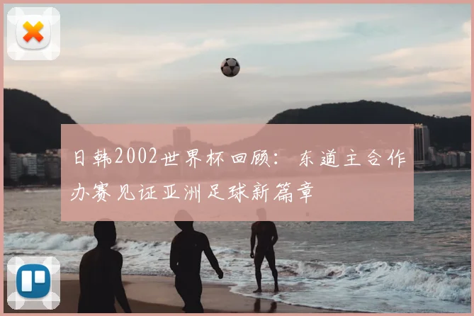 日韩2002世界杯回顾:东道主合作办赛见证亚洲足球新篇章