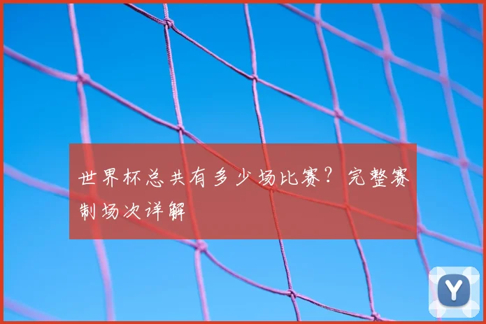 世界杯总共有多少场比赛？完整赛制场次详解