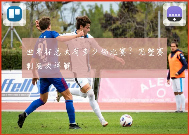 世界杯总共有多少场比赛？完整赛制场次详解