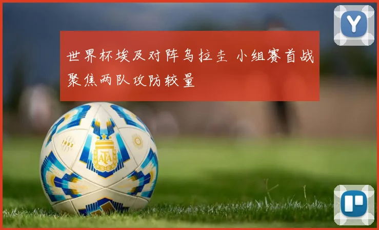 世界杯埃及对阵乌拉圭 小组赛首战聚焦两队攻防较量