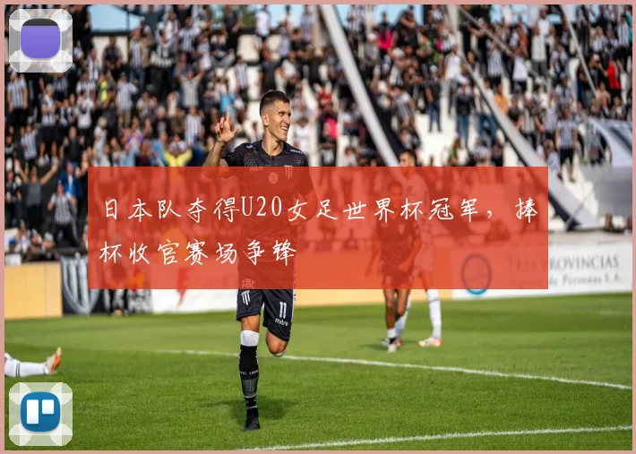 日本队夺得U20女足世界杯冠军,捧杯收官赛场争锋
