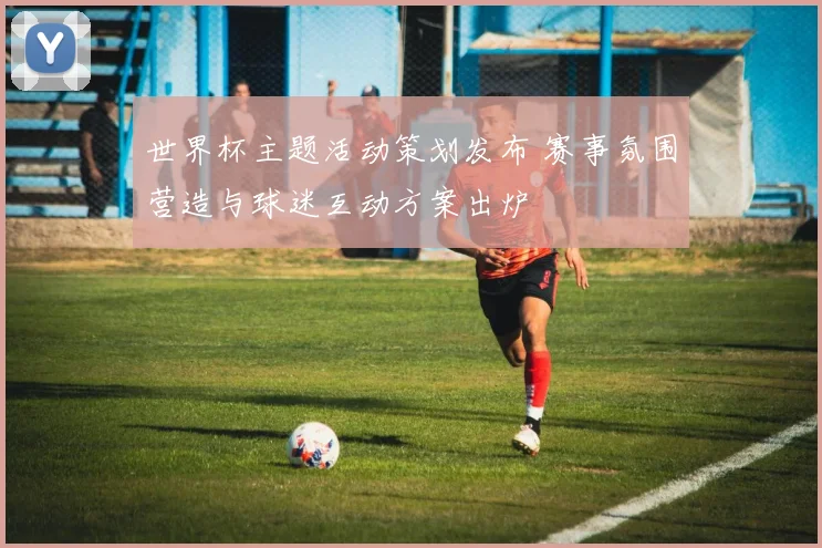 世界杯主题活动策划发布 赛事氛围营造与球迷互动方案出炉