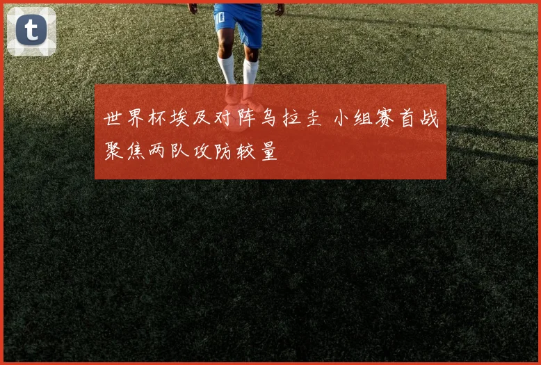 世界杯埃及对阵乌拉圭 小组赛首战聚焦两队攻防较量