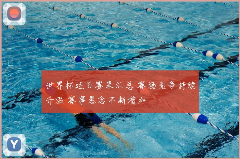 世界杯连日赛果汇总 赛场竞争持续升温 赛事悬念不断增加