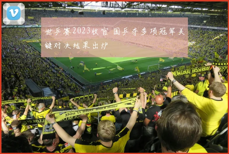 世乒赛2023收官 国乒夺多项冠军关键对决结果出炉