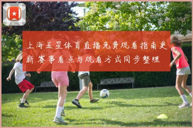 上海五星体育直播免费观看指南更新 赛事看点与观看方式同步整理