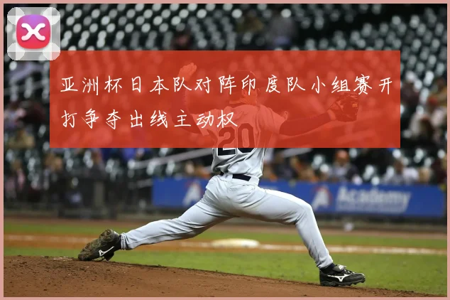亚洲杯日本队对阵印度队小组赛开打争夺出线主动权