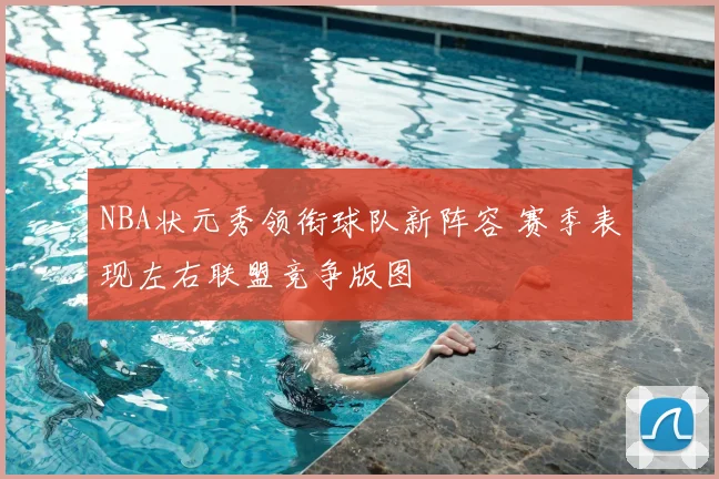 NBA状元秀领衔球队新阵容 赛季表现左右联盟竞争版图