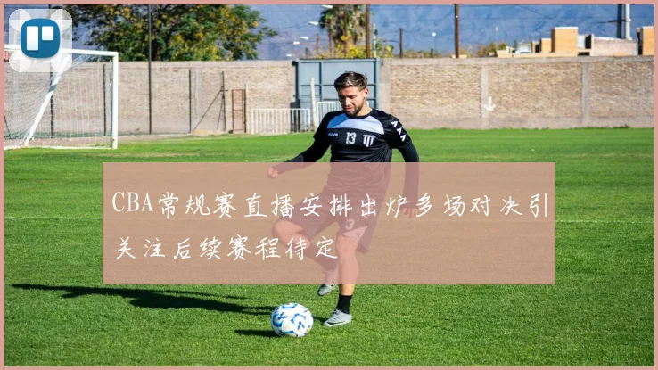 CBA常规赛直播安排出炉多场对决引关注后续赛程待定