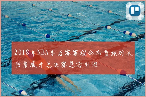 2018年NBA季后赛赛程公布首轮对决密集展开总决赛悬念升温
