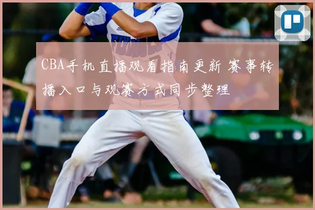 CBA手机直播观看指南更新 赛事转播入口与观赛方式同步整理