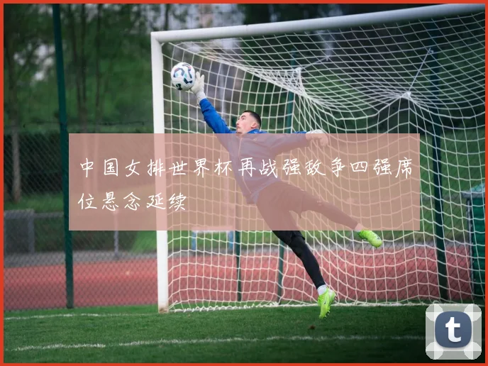中国女排世界杯再战强敌争四强席位悬念延续