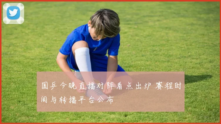 国乒今晚直播对阵看点出炉 赛程时间与转播平台公布