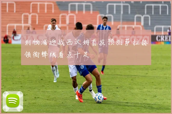 利物浦迎战西汉姆首发预测萨拉赫领衔锋线看点十足