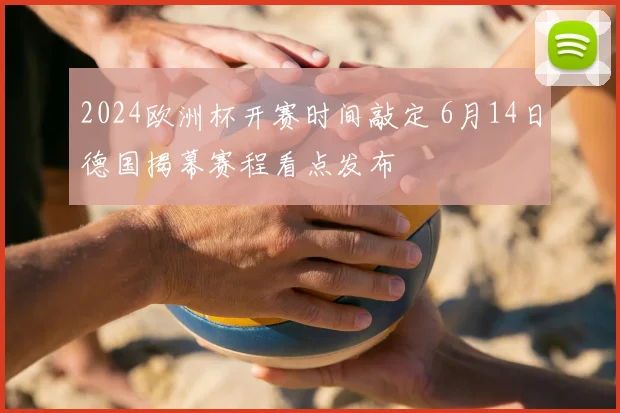 2024欧洲杯开赛时间敲定 6月14日德国揭幕赛程看点发布