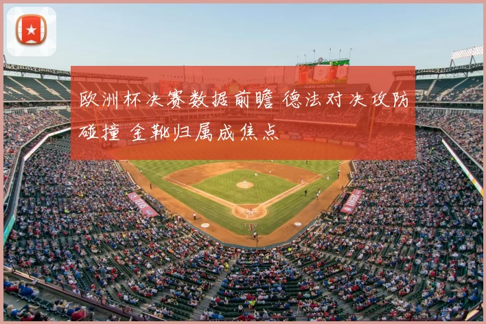 欧洲杯决赛数据前瞻 德法对决攻防碰撞 金靴归属成焦点
