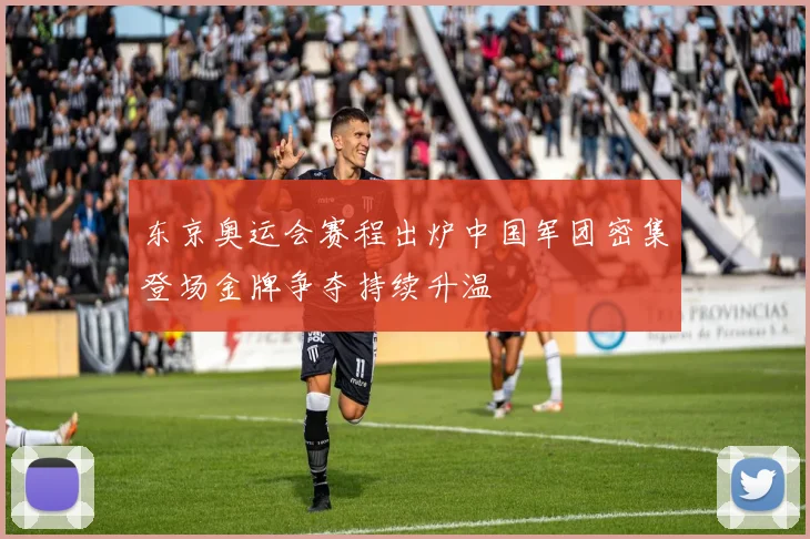 东京奥运会赛程出炉中国军团密集登场金牌争夺持续升温