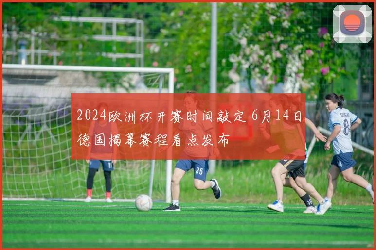 2024欧洲杯开赛时间敲定 6月14日德国揭幕赛程看点发布