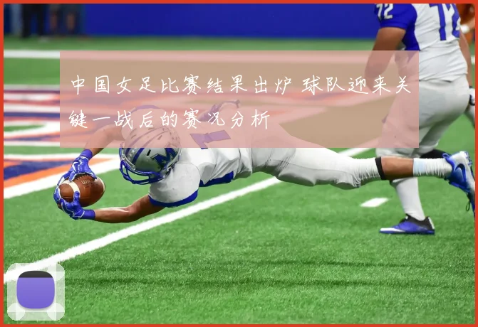 中国女足比赛结果出炉 球队迎来关键一战后的赛况分析