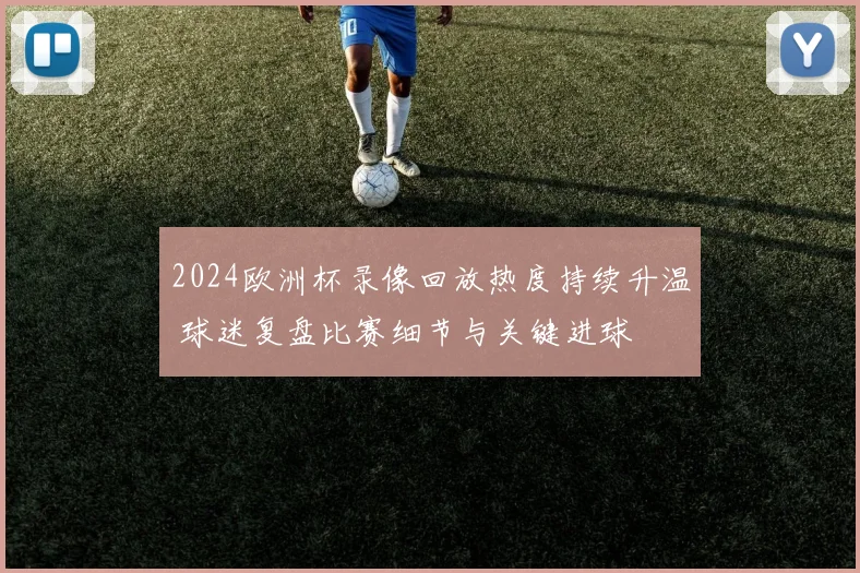 2024欧洲杯录像回放热度持续升温 球迷复盘比赛细节与关键进球