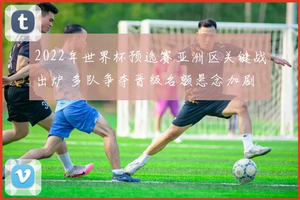 2022年世界杯预选赛亚洲区关键战出炉 多队争夺晋级名额悬念加剧