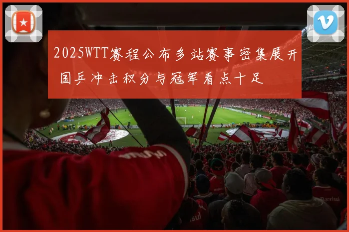 2025WTT赛程公布多站赛事密集展开 国乒冲击积分与冠军看点十足