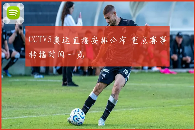CCTV5奥运直播安排公布 重点赛事转播时间一览