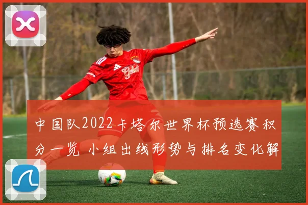 中国队2022卡塔尔世界杯预选赛积分一览 小组出线形势与排名变化解析