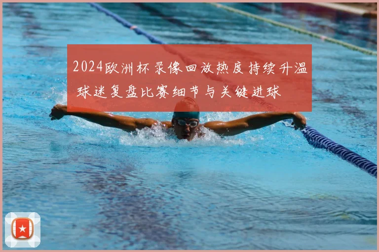 2024欧洲杯录像回放热度持续升温 球迷复盘比赛细节与关键进球