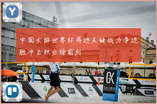 中国女排世界杯再迎关键战力争连胜冲击积分榜前列