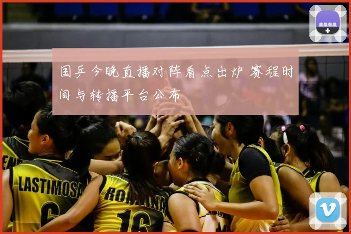 国乒今晚直播对阵看点出炉 赛程时间与转播平台公布