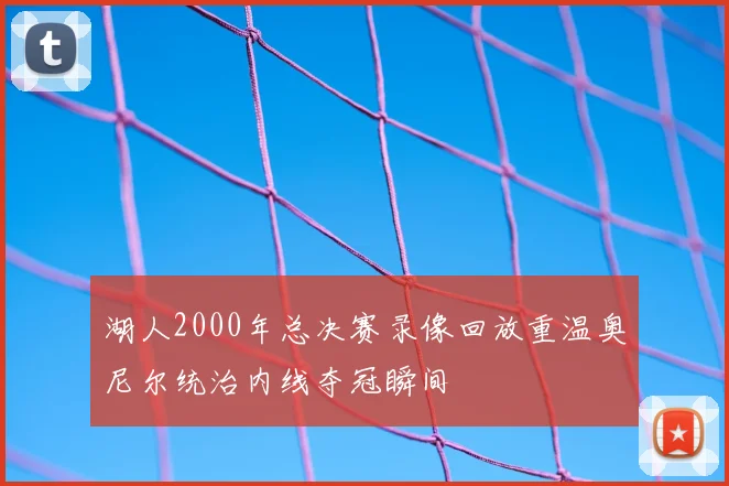 湖人2000年总决赛录像回放重温奥尼尔统治内线夺冠瞬间