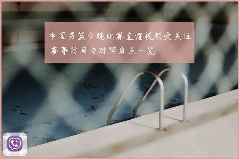 中国男篮今晚比赛直播视频受关注 赛事时间与对阵看点一览
