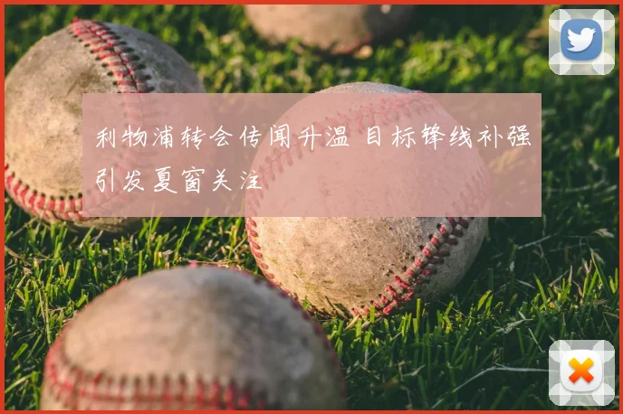 利物浦转会传闻升温 目标锋线补强引发夏窗关注
