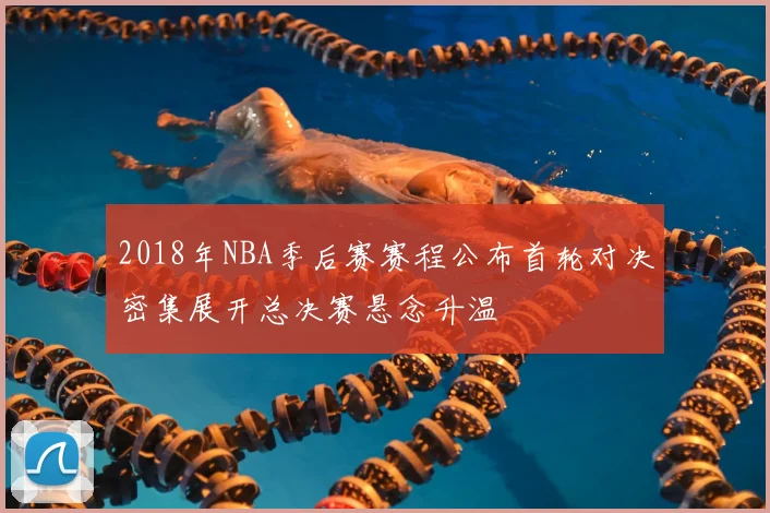 2018年NBA季后赛赛程公布首轮对决密集展开总决赛悬念升温