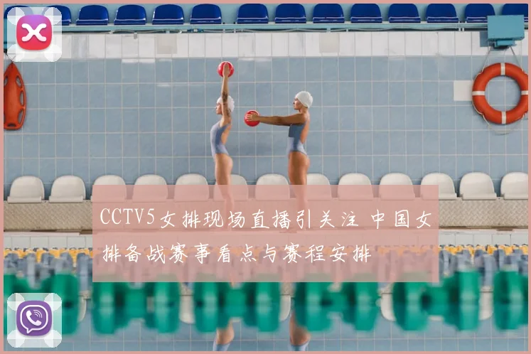 CCTV5女排现场直播引关注 中国女排备战赛事看点与赛程安排