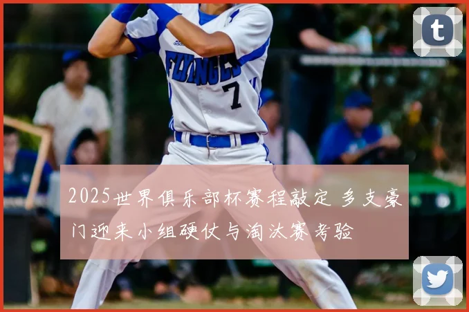 2025世界俱乐部杯赛程敲定 多支豪门迎来小组硬仗与淘汰赛考验
