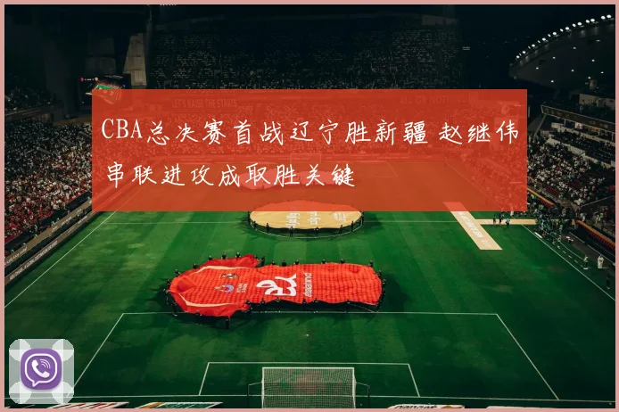 CBA总决赛首战辽宁胜新疆 赵继伟串联进攻成取胜关键