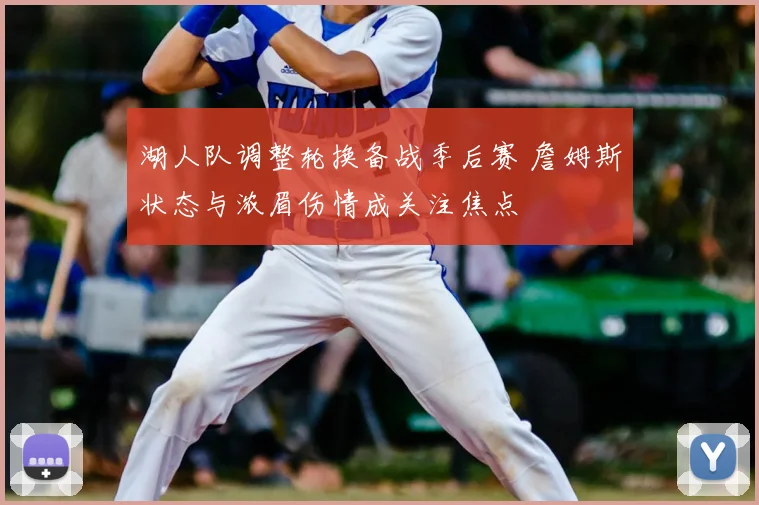 湖人队调整轮换备战季后赛 詹姆斯状态与浓眉伤情成关注焦点