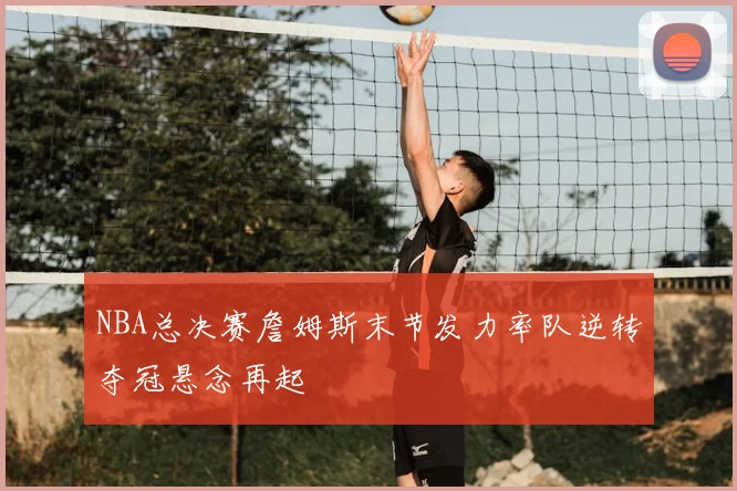 NBA总决赛詹姆斯末节发力率队逆转夺冠悬念再起