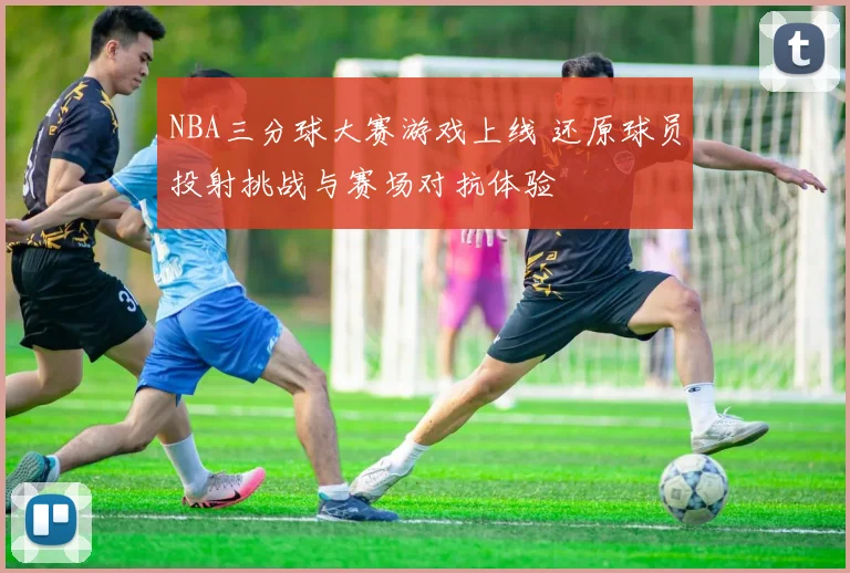 NBA三分球大赛游戏上线 还原球员投射挑战与赛场对抗体验