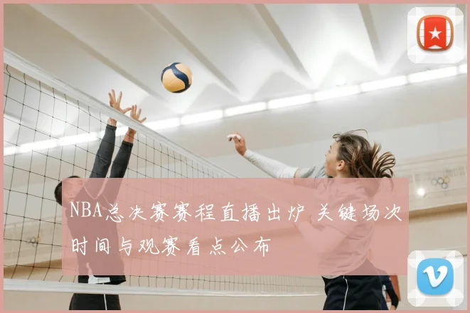NBA总决赛赛程直播出炉 关键场次时间与观赛看点公布