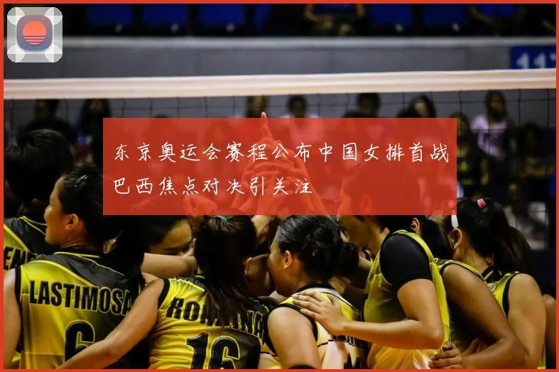 东京奥运会赛程公布中国女排首战巴西焦点对决引关注