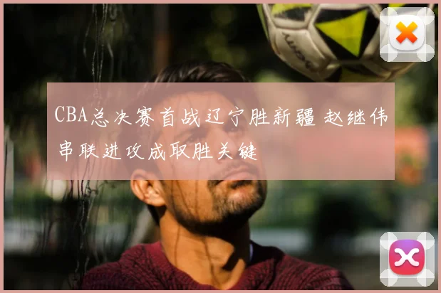 CBA总决赛首战辽宁胜新疆 赵继伟串联进攻成取胜关键