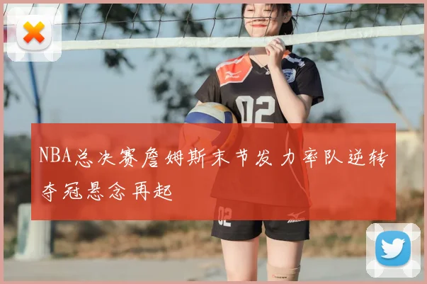 NBA总决赛詹姆斯末节发力率队逆转夺冠悬念再起